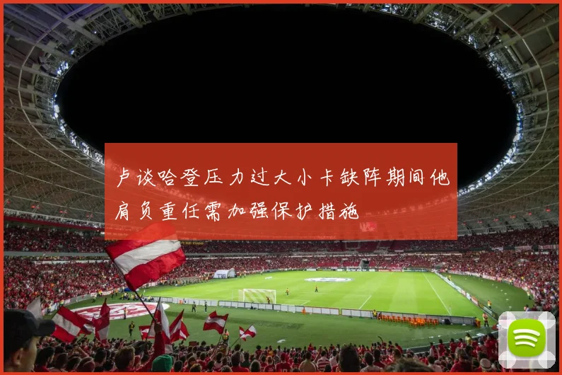 卢谈哈登压力过大小卡缺阵期间他肩负重任需加强保护措施