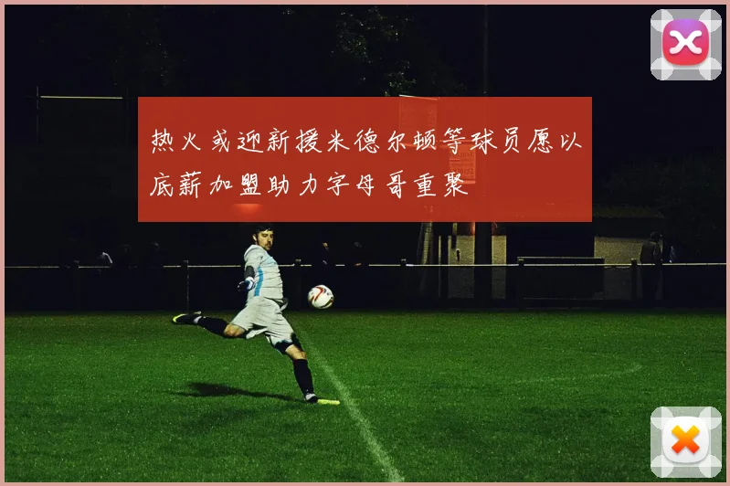 热火或迎新援米德尔顿等球员愿以底薪加盟助力字母哥重聚