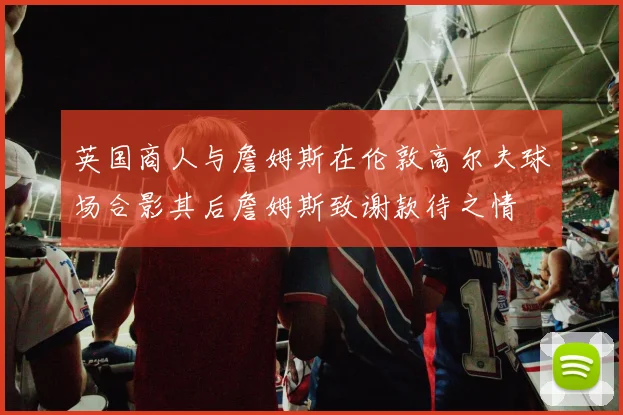 英国商人与詹姆斯在伦敦高尔夫球场合影其后詹姆斯致谢款待之情