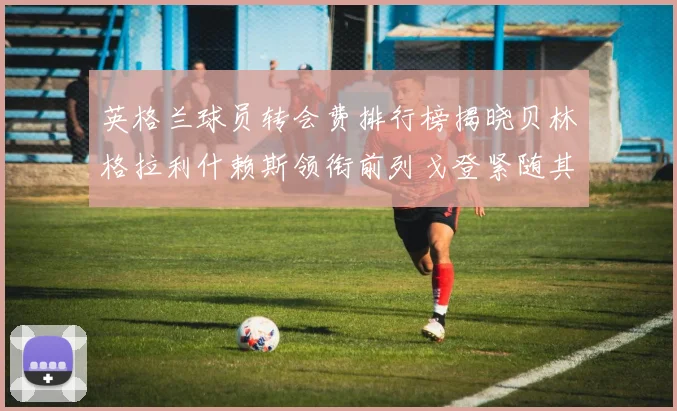 英格兰球员转会费排行榜揭晓贝林格拉利什赖斯领衔前列戈登紧随其后
