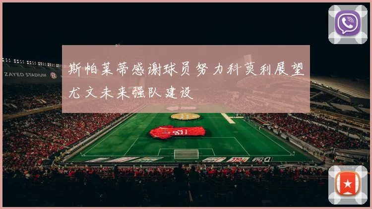 斯帕莱蒂感谢球员努力科莫利展望尤文未来强队建设