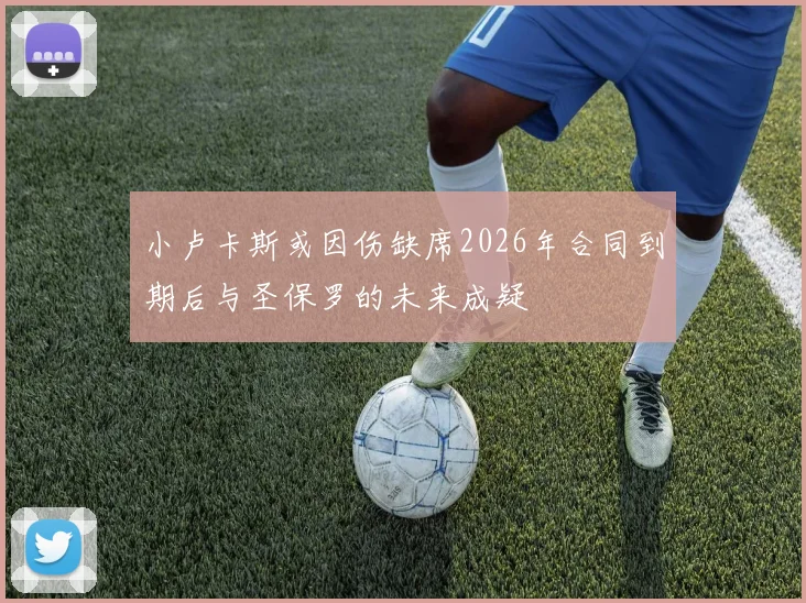 小卢卡斯或因伤缺席2026年合同到期后与圣保罗的未来成疑