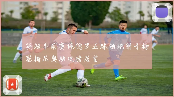英超季前赛佩德罗五球领跑射手榜塞梅尼奥助攻榜居首