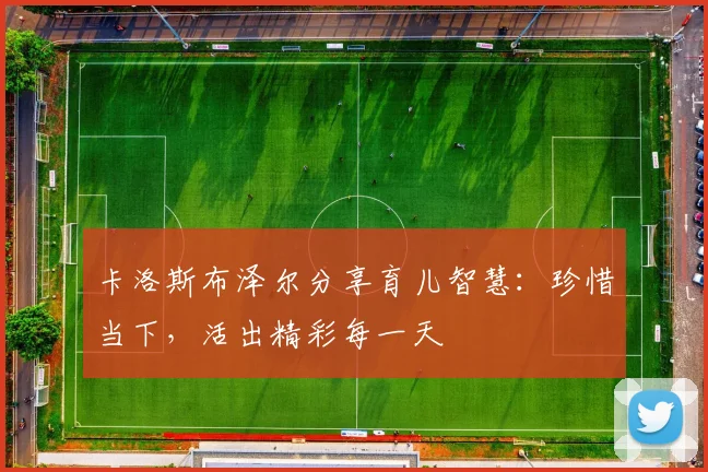 卡洛斯布泽尔分享育儿智慧：珍惜当下，活出精彩每一天